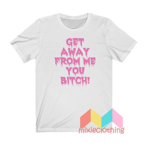 Get Away From Me You Bitch T shirt