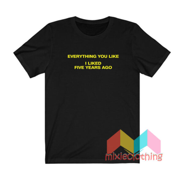 Everything You Like I Liked Five Years Ago T shirt