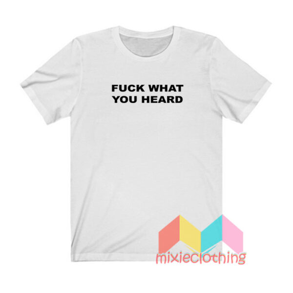 Fuck What You Heard T shirt