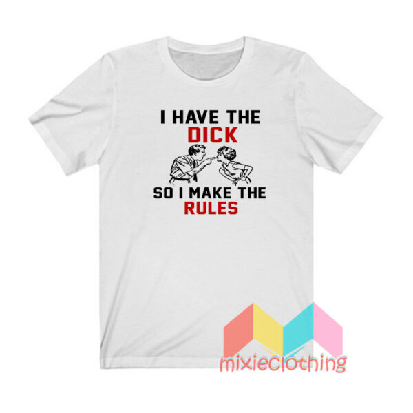 I Have Dick So I Make The Rules T shirt