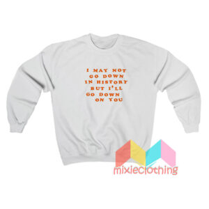 I May Not Go Down In History Sweatshirt