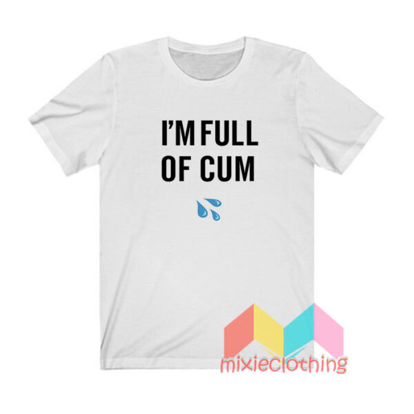 I'm Full Of Cum T shirt