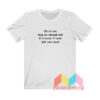 I'd Let You Drag Me Through Hell T shirt