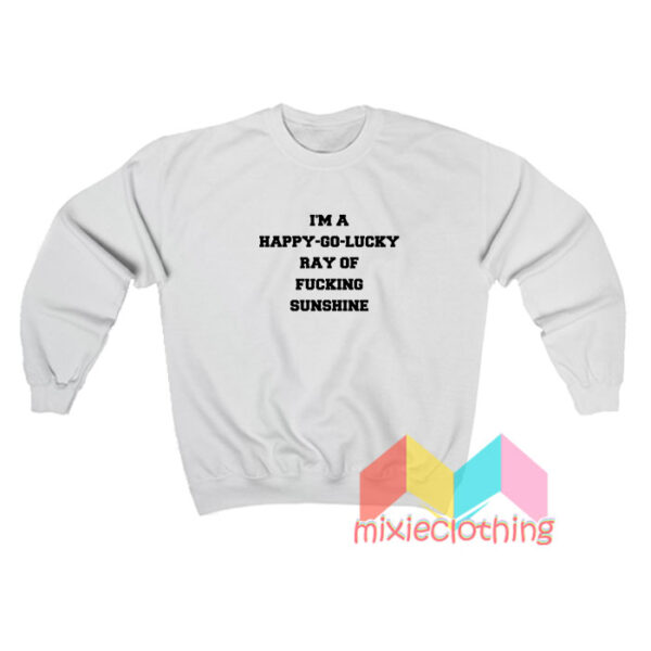 I’m A Happy Go Lucky Ray Of Fucking Sunshine Sweatshirt