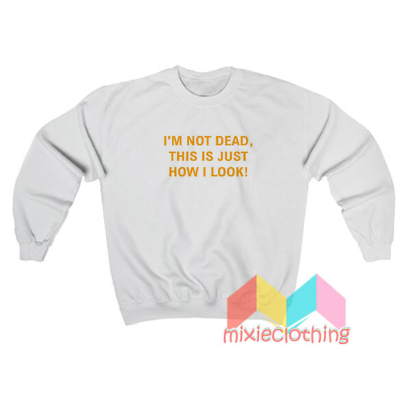 I'm Not Dead This Is Just How I Look Sweatshirt