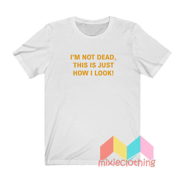 I'm Not Dead This Is Just How I Look T shirt