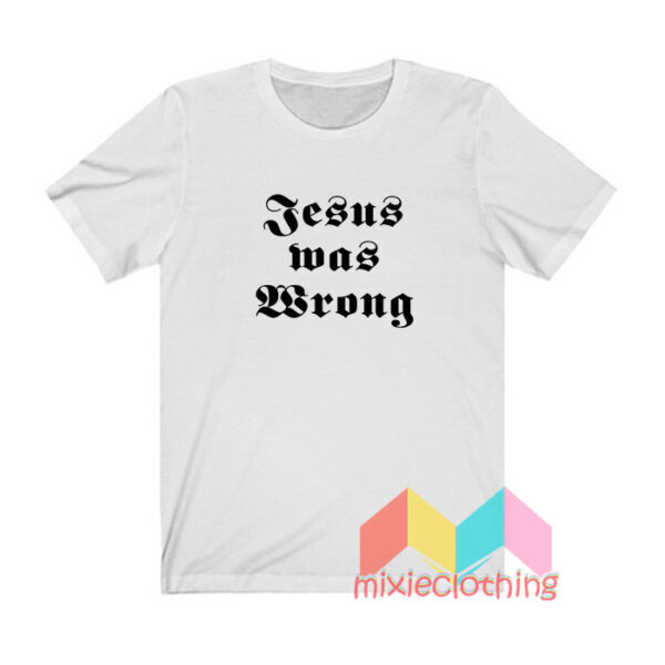 Jesus Was Wrong T shirt